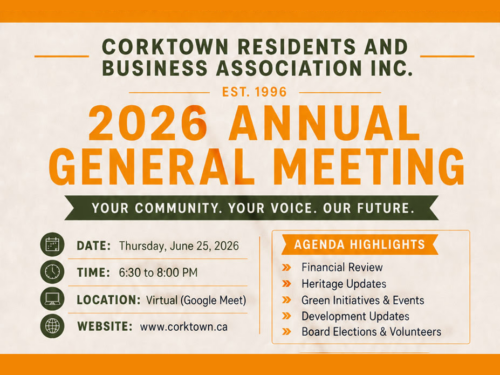 Corktown Residents and Business Association Inc. 2026 Annual General Meeting Your Community. Your voice. Our Future. Date: Thursday, June 26, 2026 Time: 6:30 to 8:00 PM Location: Virtual (Google Meet) Website: www.corktown.ca Agenda Highlights - Financial Review - Heritage Updates - Green Initiative & Events - Development Updates - Board Elections & Volunteers